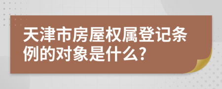 天津市房屋權(quán)屬登記條例的對(duì)象是什么?