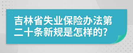 吉林省失業(yè)保險(xiǎn)辦法第二十條新規(guī)是怎樣的?