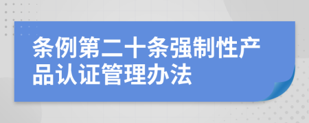 條例第二十條強制性產(chǎn)品認證管理辦法