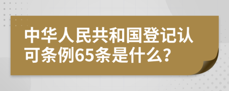 中華人民共和國登記認(rèn)可條例65條是什么？