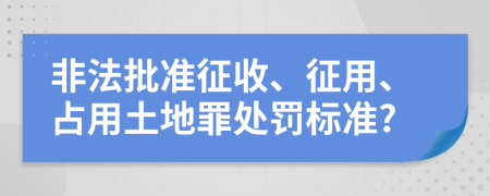 非法批準(zhǔn)征收、征用、占用土地罪處罰標(biāo)準(zhǔn)?