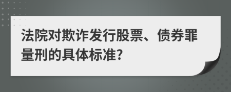 法院對欺詐發(fā)行股票、債券罪量刑的具體標準?