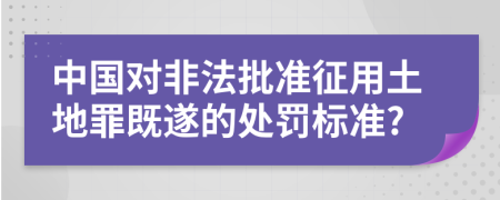中國(guó)對(duì)非法批準(zhǔn)征用土地罪既遂的處罰標(biāo)準(zhǔn)?