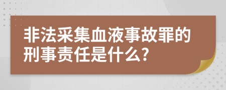 非法采集血液事故罪的刑事責(zé)任是什么?