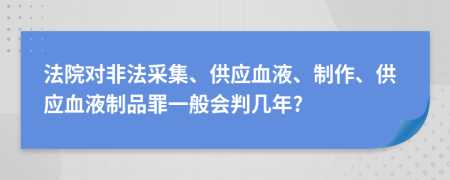 法院對非法采集、供應(yīng)血液、制作、供應(yīng)血液制品罪一般會判幾年?