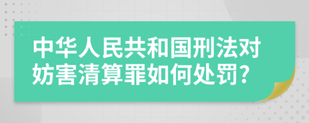 中華人民共和國刑法對妨害清算罪如何處罰?