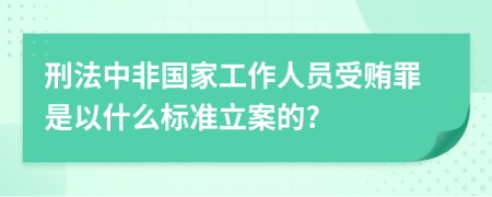 刑法中非國家工作人員受賄罪是以什么標準立案的?