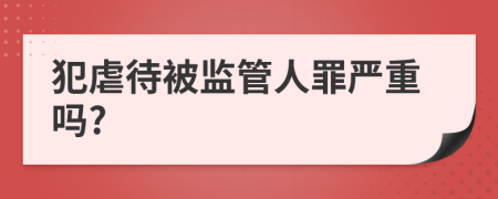 犯虐待被監(jiān)管人罪嚴(yán)重嗎?
