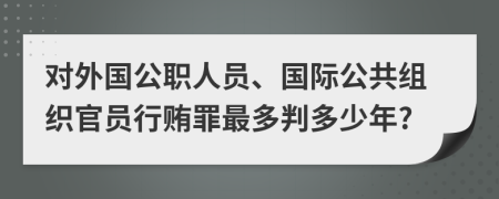 對外國公職人員、國際公共組織官員行賄罪最多判多少年?