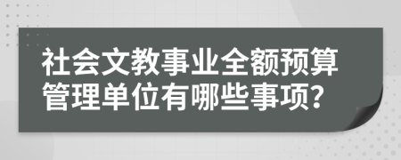 社會文教事業(yè)全額預(yù)算管理單位有哪些事項(xiàng)？
