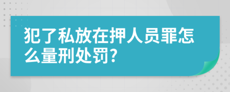 犯了私放在押人員罪怎么量刑處罰?