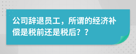 公司辭退員工，所謂的經(jīng)濟補償是稅前還是稅后？？