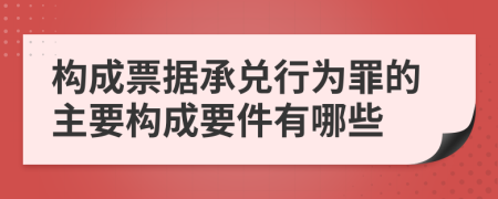 構(gòu)成票據(jù)承兌行為罪的主要構(gòu)成要件有哪些
