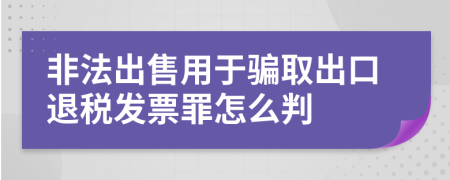 非法出售用于騙取出口退稅發(fā)票罪怎么判