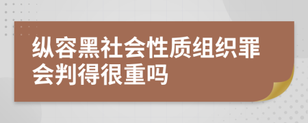 縱容黑社會(huì)性質(zhì)組織罪會(huì)判得很重嗎
