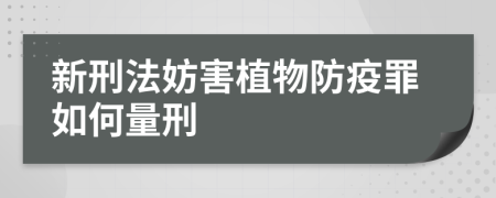 新刑法妨害植物防疫罪如何量刑