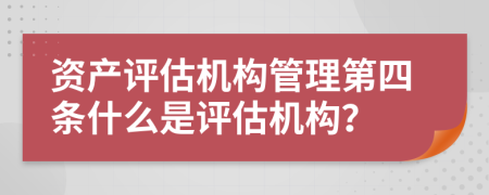 資產(chǎn)評估機構(gòu)管理第四條什么是評估機構(gòu)？