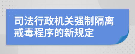 司法行政機(jī)關(guān)強(qiáng)制隔離戒毒程序的新規(guī)定