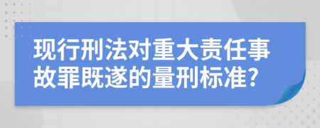 現(xiàn)行刑法對(duì)重大責(zé)任事故罪既遂的量刑標(biāo)準(zhǔn)?