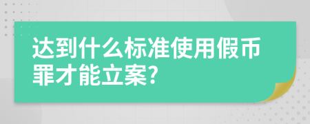 達(dá)到什么標(biāo)準(zhǔn)使用假幣罪才能立案?