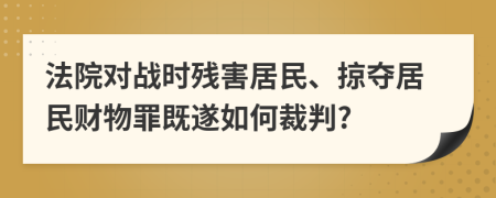 法院對戰(zhàn)時殘害居民、掠奪居民財物罪既遂如何裁判?