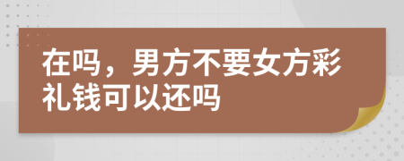 在嗎，男方不要女方彩禮錢可以還嗎