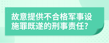 故意提供不合格軍事設(shè)施罪既遂的刑事責(zé)任?