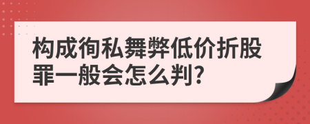 構(gòu)成徇私舞弊低價折股罪一般會怎么判?