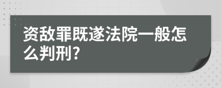 資敵罪既遂法院一般怎么判刑?
