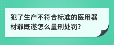 犯了生產(chǎn)不符合標(biāo)準(zhǔn)的醫(yī)用器材罪既遂怎么量刑處罰?