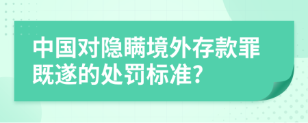 中國對隱瞞境外存款罪既遂的處罰標(biāo)準(zhǔn)?