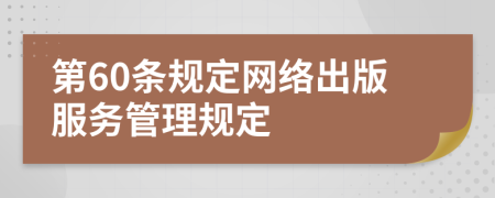 第60條規(guī)定網(wǎng)絡(luò)出版服務(wù)管理規(guī)定
