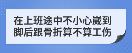 在上班途中不小心崴到腳后跟骨折算不算工傷