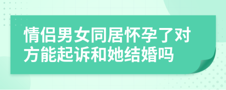 情侶男女同居懷孕了對方能起訴和她結(jié)婚嗎