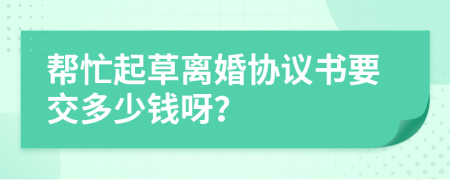 幫忙起草離婚協(xié)議書要交多少錢呀？