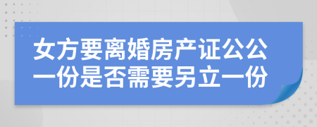 女方要離婚房產(chǎn)證公公一份是否需要另立一份