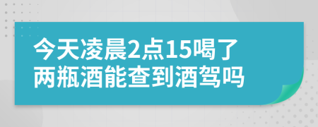 今天凌晨2點(diǎn)15喝了兩瓶酒能查到酒駕嗎