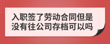 入職簽了勞動合同但是沒有往公司存檔可以嗎