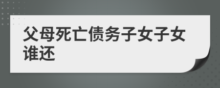父母死亡債務(wù)子女子女誰(shuí)還