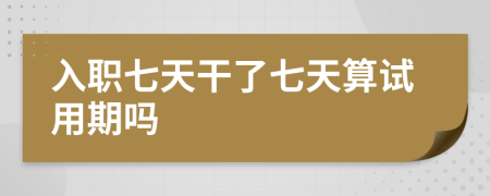 入職七天干了七天算試用期嗎