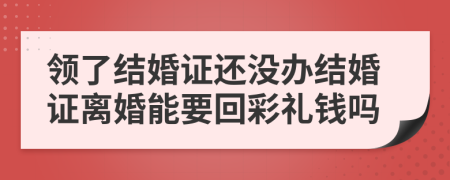 領(lǐng)了結(jié)婚證還沒辦結(jié)婚證離婚能要回彩禮錢嗎