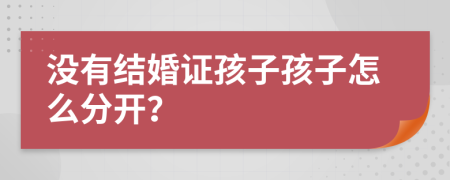 沒有結(jié)婚證孩子孩子怎么分開？
