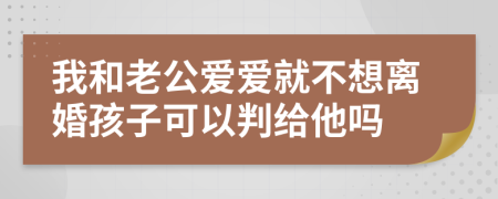 我和老公愛(ài)愛(ài)就不想離婚孩子可以判給他嗎