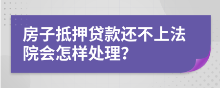 房子抵押貸款還不上法院會(huì)怎樣處理？