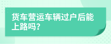貨車營運車輛過戶后能上路嗎？