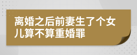 離婚之后前妻生了個女兒算不算重婚罪