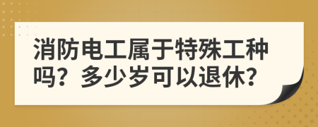 消防電工屬于特殊工種嗎？多少歲可以退休？