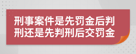 刑事案件是先罰金后判刑還是先判刑后交罰金