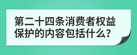 第二十四條消費者權(quán)益保護的內(nèi)容包括什么？