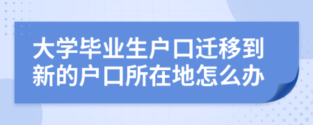 大學(xué)畢業(yè)生戶口遷移到新的戶口所在地怎么辦